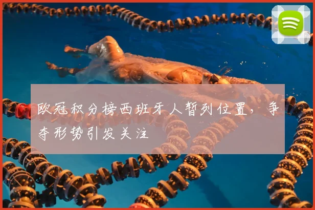 欧冠积分榜西班牙人暂列位置，争夺形势引发关注