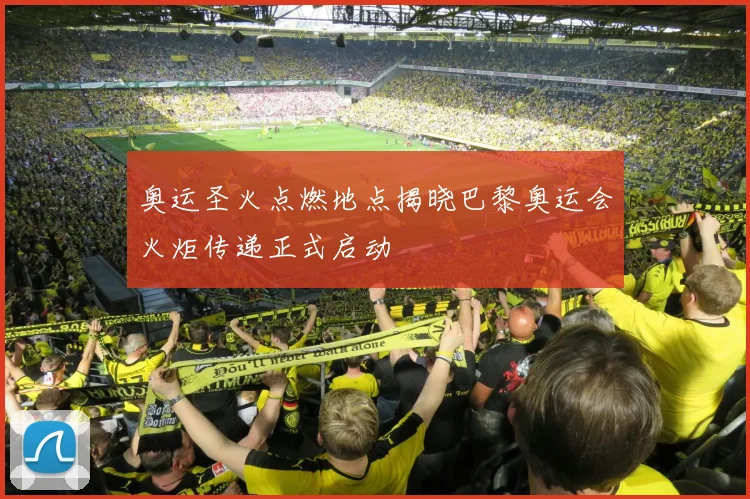 奥运圣火点燃地点揭晓巴黎奥运会火炬传递正式启动