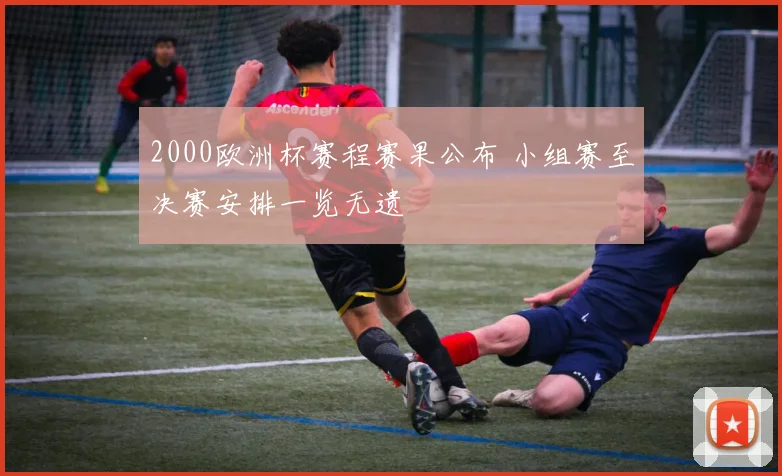 2000欧洲杯赛程赛果公布 小组赛至决赛安排一览无遗