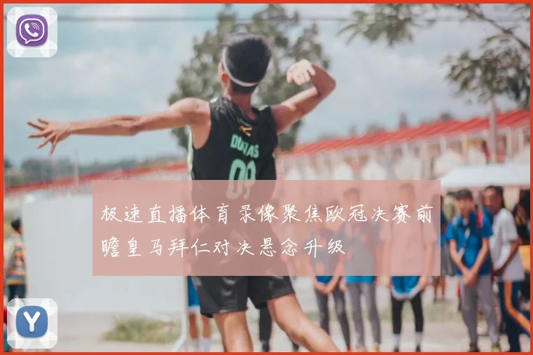 极速直播体育录像聚焦欧冠决赛前瞻皇马拜仁对决悬念升级