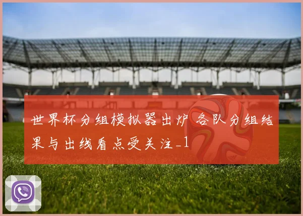 世界杯分组模拟器出炉 各队分组结果与出线看点受关注_1