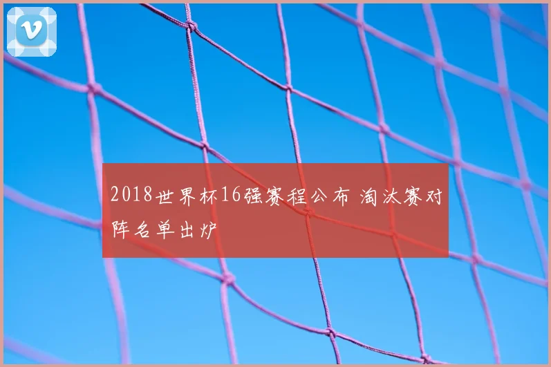 2018世界杯16强赛程公布 淘汰赛对阵名单出炉