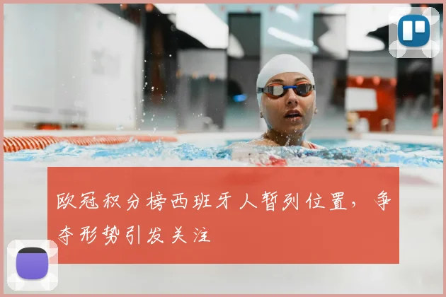 欧冠积分榜西班牙人暂列位置，争夺形势引发关注