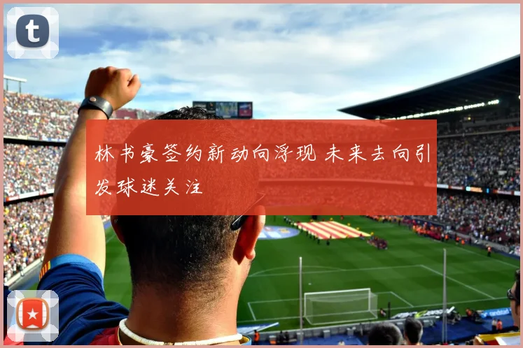 林书豪签约新动向浮现 未来去向引发球迷关注