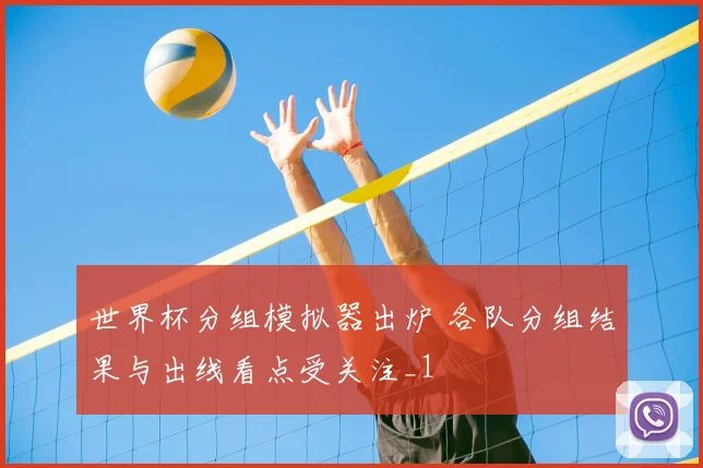 世界杯分组模拟器出炉 各队分组结果与出线看点受关注_1