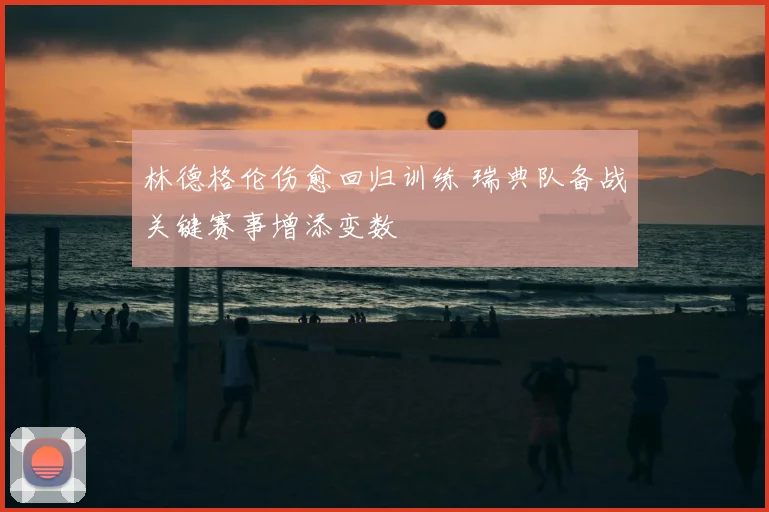 林德格伦伤愈回归训练 瑞典队备战关键赛事增添变数