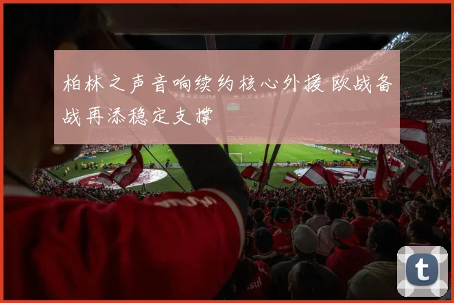 柏林之声音响续约核心外援 欧战备战再添稳定支撑