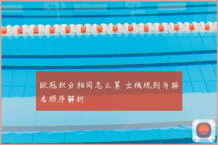 欧冠积分相同怎么算 出线规则与排名顺序解析
