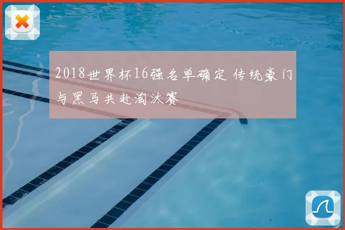 2018世界杯16强名单确定 传统豪门与黑马共赴淘汰赛