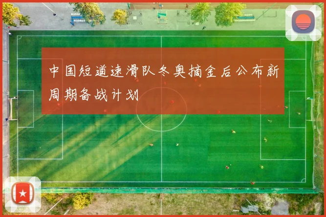 中国短道速滑队冬奥摘金后公布新周期备战计划