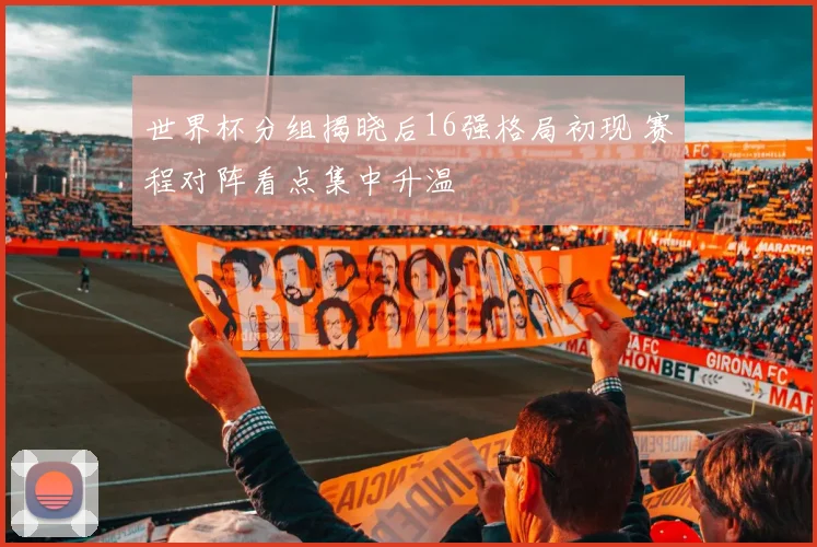 世界杯分组揭晓后16强格局初现 赛程对阵看点集中升温
