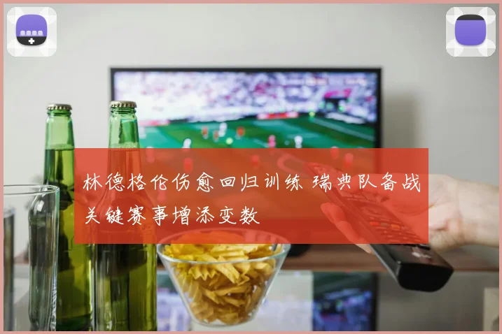 林德格伦伤愈回归训练 瑞典队备战关键赛事增添变数