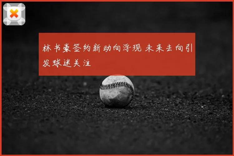 林书豪签约新动向浮现 未来去向引发球迷关注