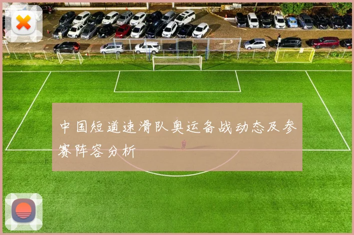 中国短道速滑队奥运备战动态及参赛阵容分析