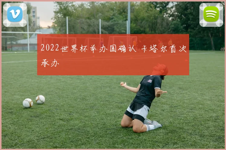2022世界杯举办国确认 卡塔尔首次承办