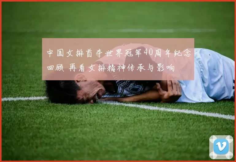 中国女排首夺世界冠军40周年纪念回顾 再看女排精神传承与影响
