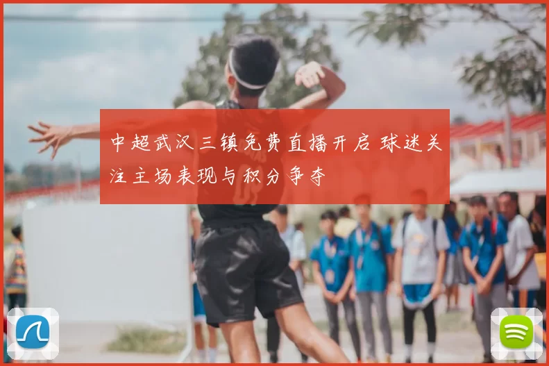 中超武汉三镇免费直播开启 球迷关注主场表现与积分争夺