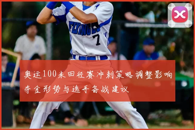 奥运100米田径赛冲刺策略调整影响夺金形势与选手备战建议