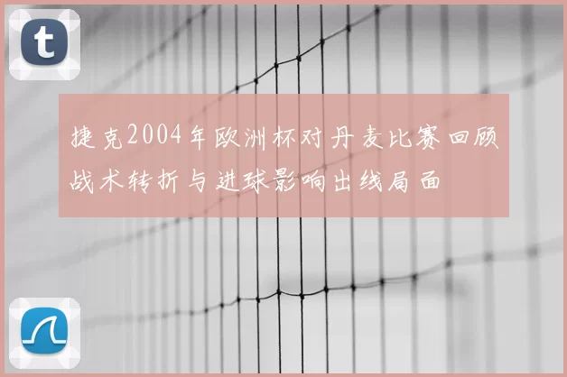 捷克2004年欧洲杯对丹麦比赛回顾战术转折与进球影响出线局面