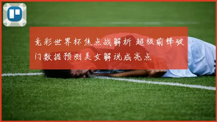 竞彩世界杯焦点战解析 超级前锋破门数据预测美女解说成亮点