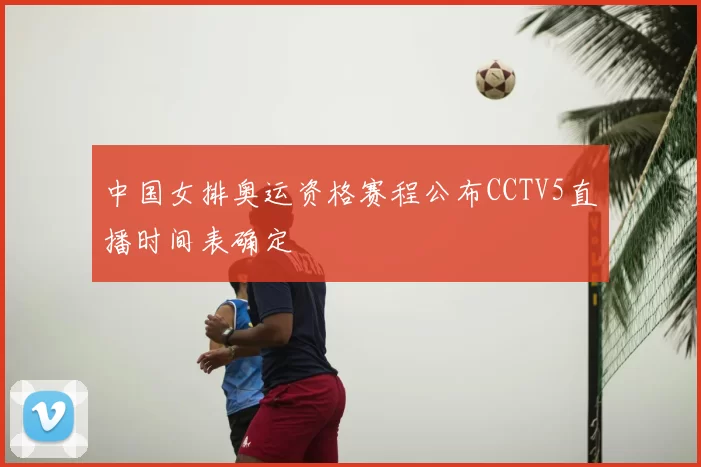 中国女排奥运资格赛程公布CCTV5直播时间表确定