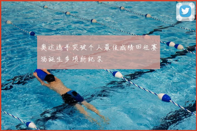 奥运选手突破个人最佳成绩田径赛场诞生多项新纪录