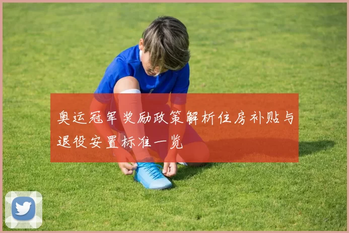 奥运冠军奖励政策解析住房补贴与退役安置标准一览