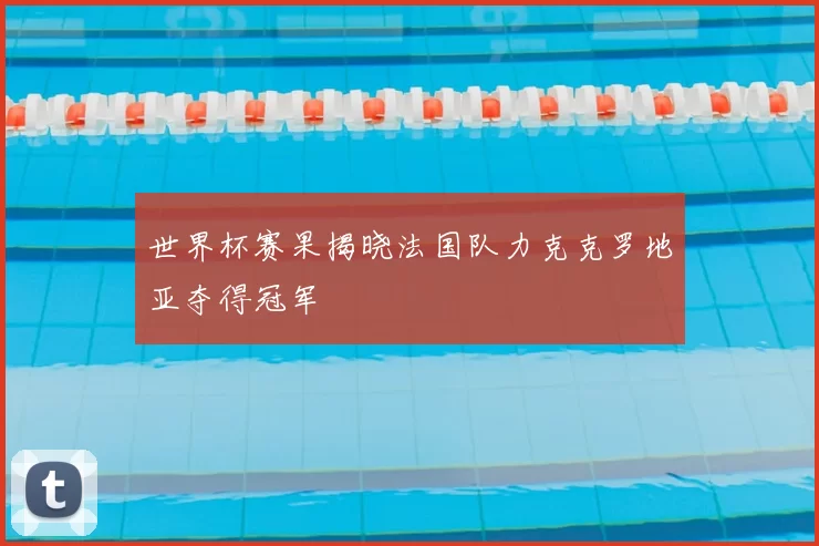 世界杯赛果揭晓法国队力克克罗地亚夺得冠军