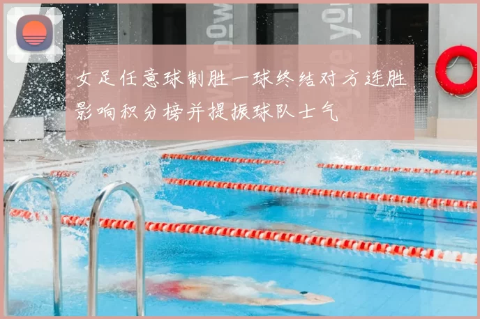 女足任意球制胜一球终结对方连胜影响积分榜并提振球队士气