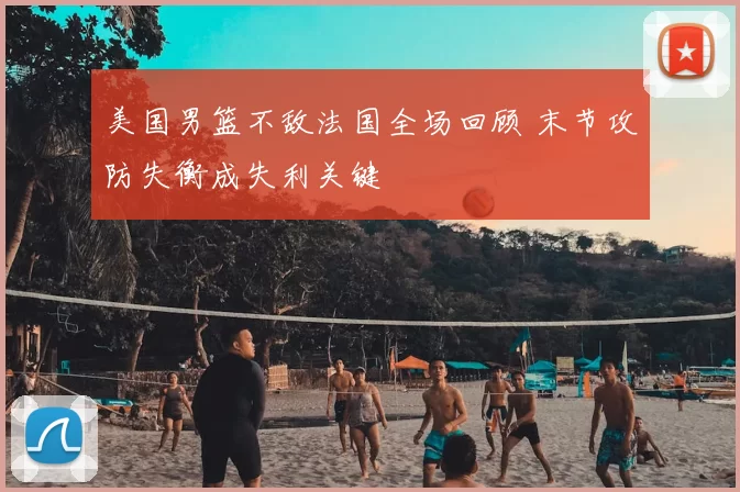 美国男篮不敌法国全场回顾 末节攻防失衡成失利关键