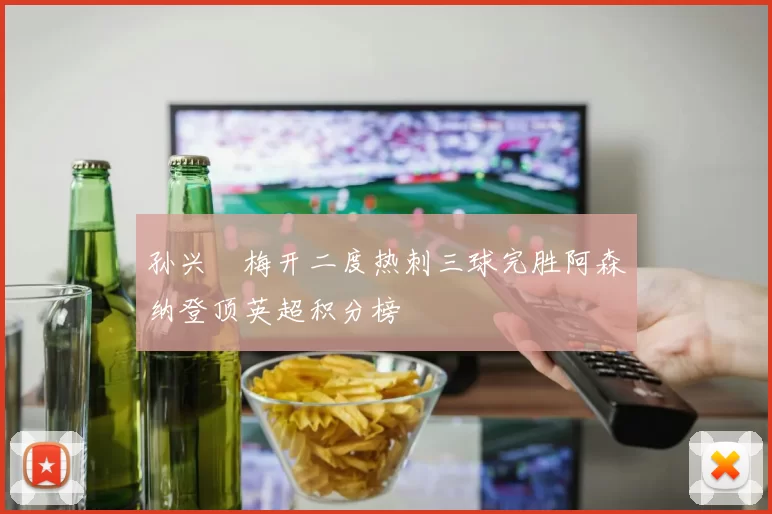 孙兴慜梅开二度热刺三球完胜阿森纳登顶英超积分榜