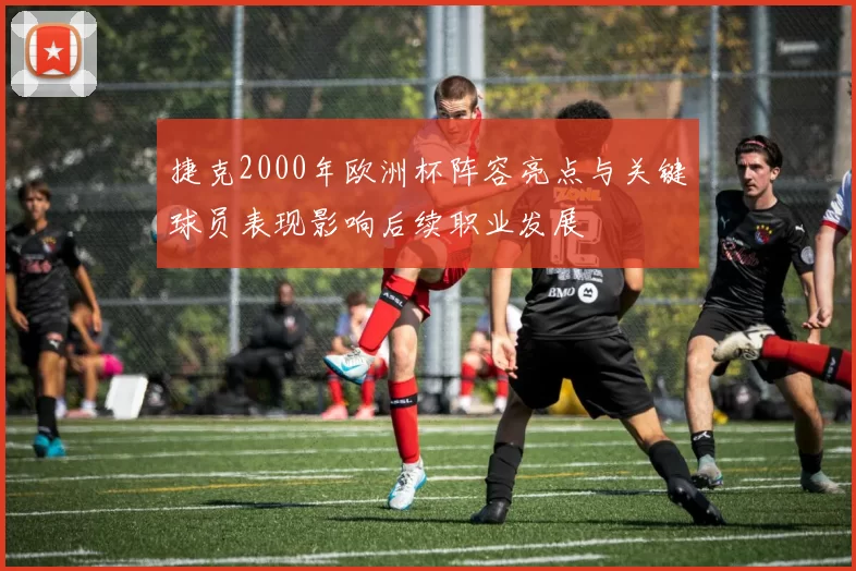 捷克2000年欧洲杯阵容亮点与关键球员表现影响后续职业发展