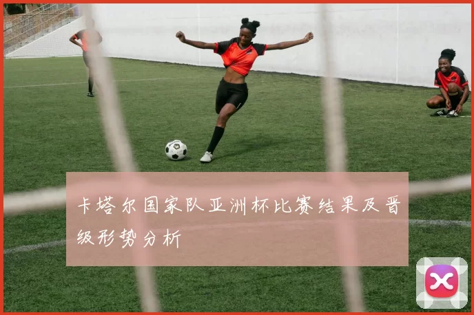 卡塔尔国家队亚洲杯比赛结果及晋级形势分析