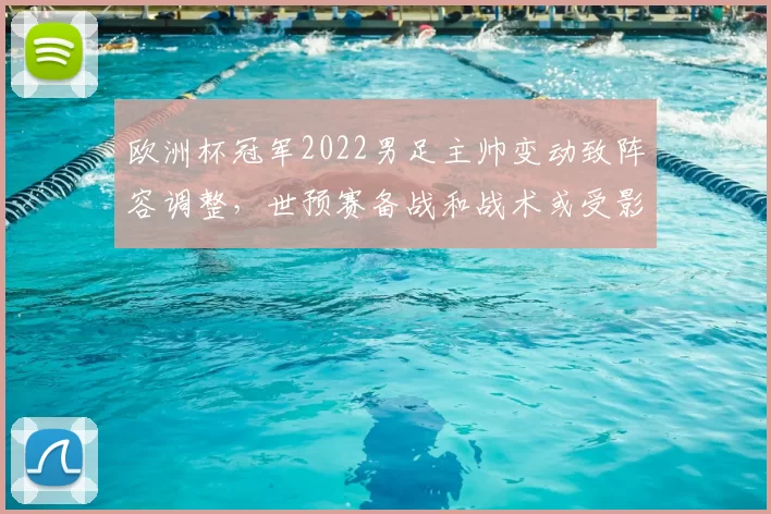 欧洲杯冠军2022男足主帅变动致阵容调整,世预赛备战和战术或受影响
