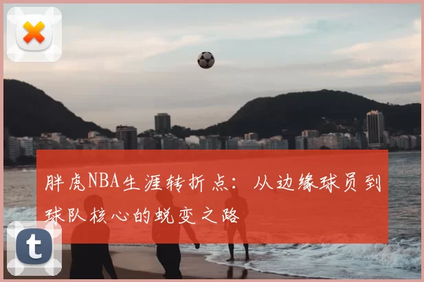 胖虎NBA生涯转折点：从边缘球员到球队核心的蜕变之路