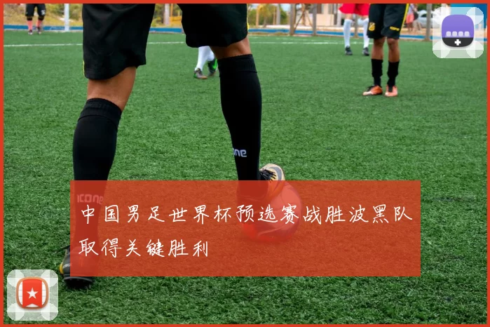 中国男足世界杯预选赛战胜波黑队取得关键胜利
