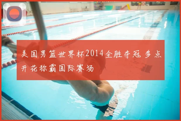 美国男篮世界杯2014全胜夺冠 多点开花称霸国际赛场