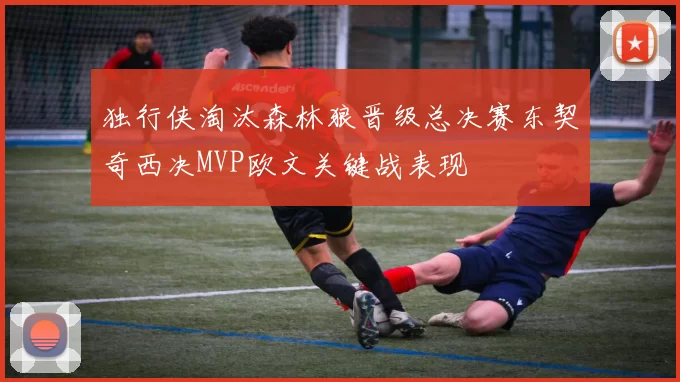 独行侠淘汰森林狼晋级总决赛东契奇西决MVP欧文关键战表现