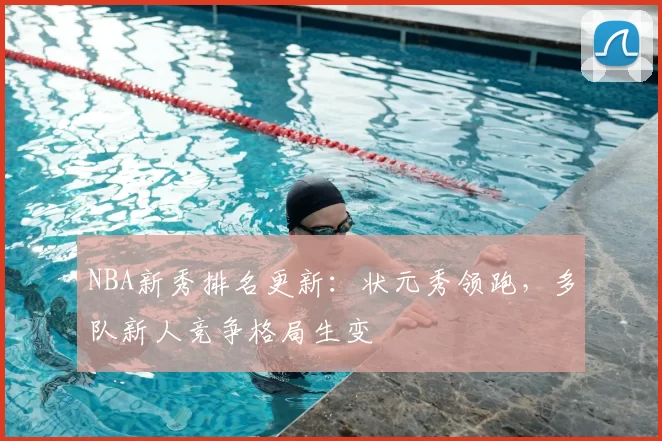 NBA新秀排名更新：状元秀领跑，多队新人竞争格局生变