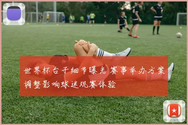 世界杯台子细节曝光 赛事举办方案调整影响球迷观赛体验