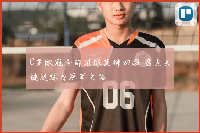 C罗欧冠全部进球集锦回顾 盘点关键进球与冠军之路