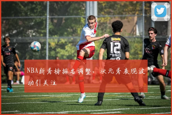 NBA新秀榜排名调整，状元秀表现波动引关注