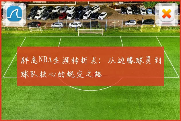 胖虎NBA生涯转折点：从边缘球员到球队核心的蜕变之路