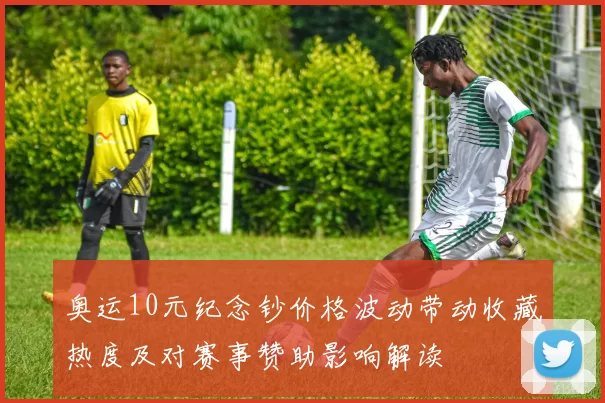 奥运10元纪念钞价格波动带动收藏热度及对赛事赞助影响解读