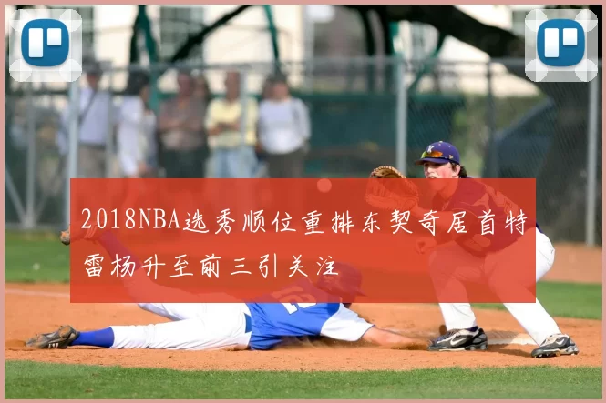 2018NBA选秀顺位重排东契奇居首特雷杨升至前三引关注