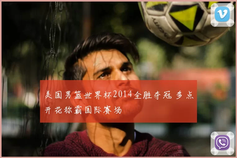 美国男篮世界杯2014全胜夺冠 多点开花称霸国际赛场