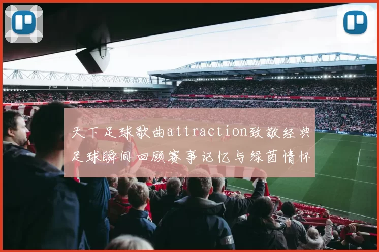 天下足球歌曲attraction致敬经典足球瞬间回顾赛事记忆与绿茵情怀