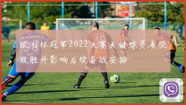 欧洲杯冠军2022决赛关键球员表现致胜并影响后续备战安排