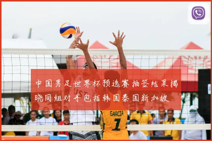 中国男足世界杯预选赛抽签结果揭晓同组对手包括韩国泰国新加坡