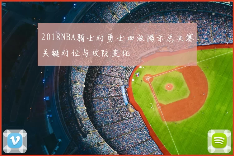 2018NBA骑士对勇士回放揭示总决赛关键对位与攻防变化